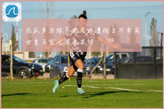 厄瓜多尔球员皮尼达遭枪击不幸离世皇马官方深表哀悼