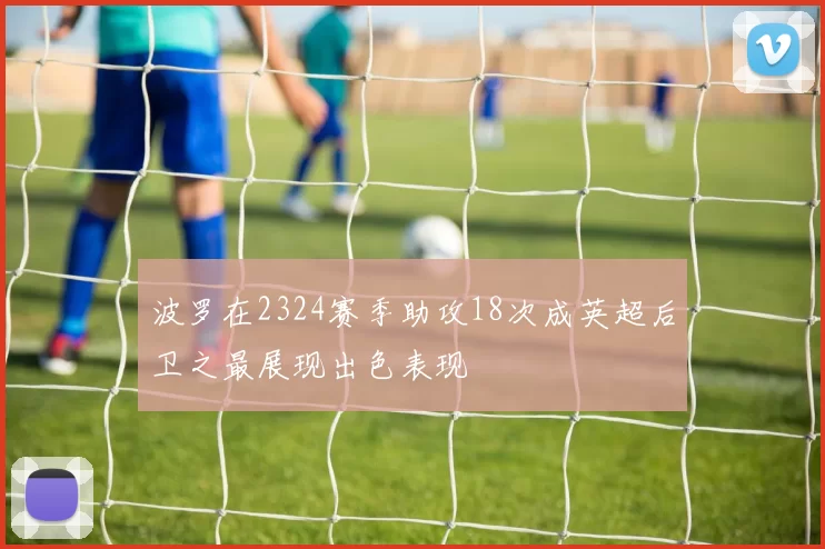 波罗在2324赛季助攻18次成英超后卫之最展现出色表现