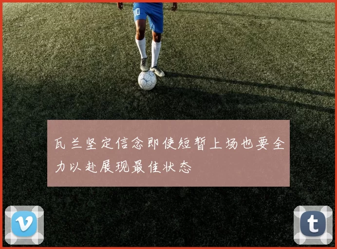 瓦兰坚定信念即使短暂上场也要全力以赴展现最佳状态