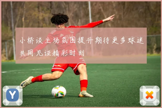 小桥谈主场氛围提升期待更多球迷共同见证精彩时刻