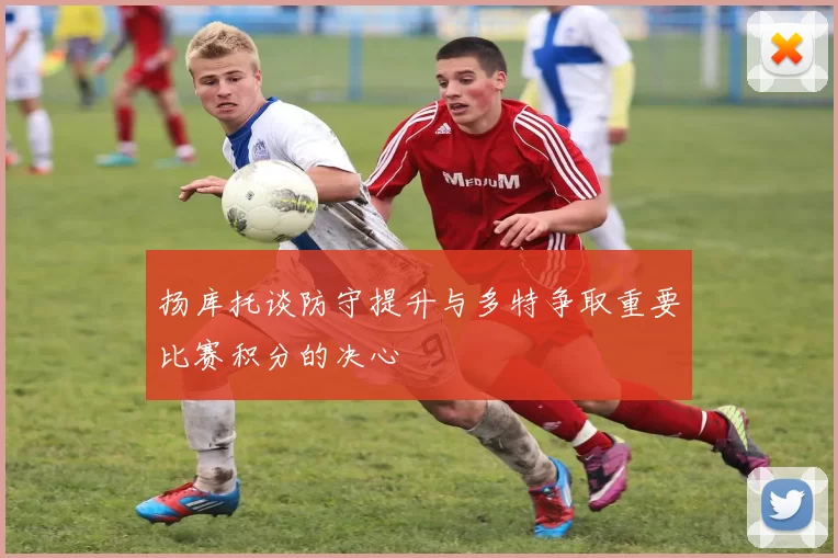 扬库托谈防守提升与多特争取重要比赛积分的决心