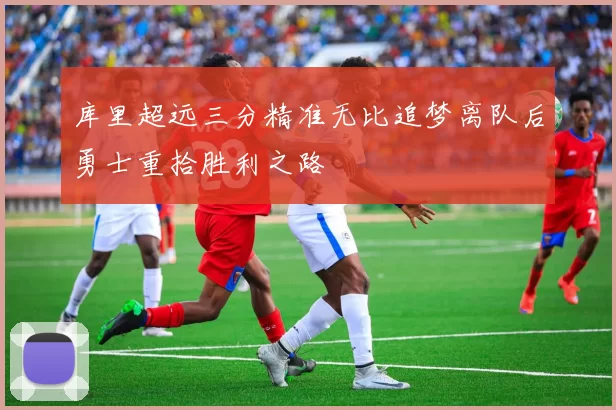 库里超远三分精准无比追梦离队后勇士重拾胜利之路