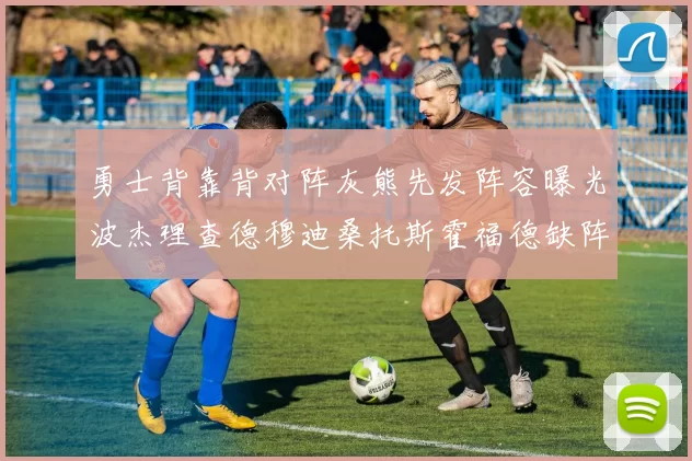 勇士背靠背对阵灰熊先发阵容曝光波杰理查德穆迪桑托斯霍福德缺阵追梦