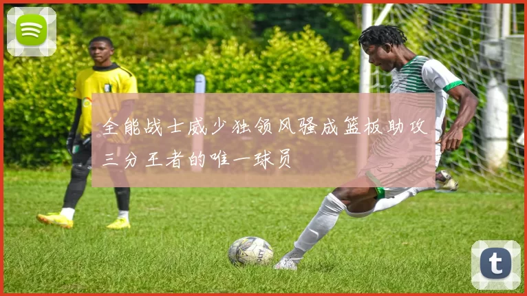 全能战士威少独领风骚成篮板助攻三分王者的唯一球员