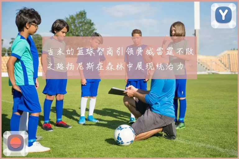 吉米的篮球智商引领费城雷霆不败之路扬尼斯在森林中展现统治力