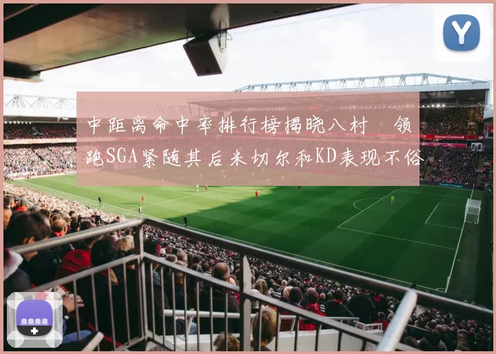 中距离命中率排行榜揭晓八村塁领跑SGA紧随其后米切尔和KD表现不俗