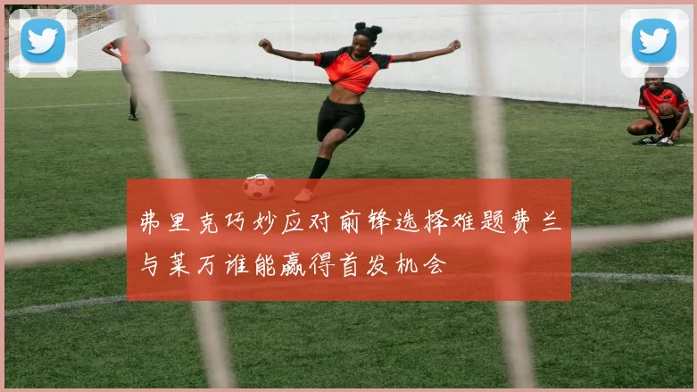 弗里克巧妙应对前锋选择难题费兰与莱万谁能赢得首发机会