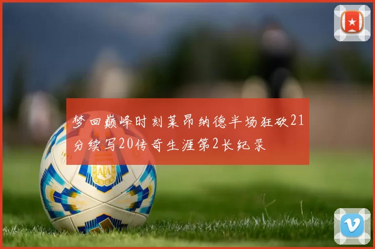 梦回巅峰时刻莱昂纳德半场狂砍21分续写20传奇生涯第2长纪录