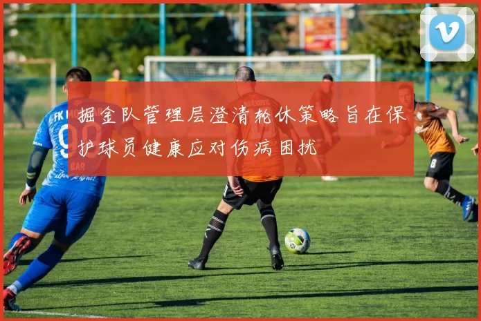 掘金队管理层澄清轮休策略旨在保护球员健康应对伤病困扰