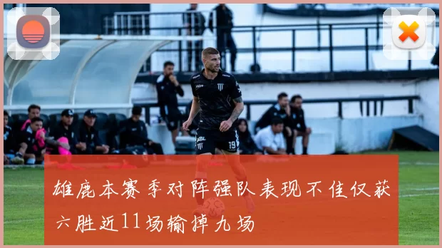 雄鹿本赛季对阵强队表现不佳仅获六胜近11场输掉九场