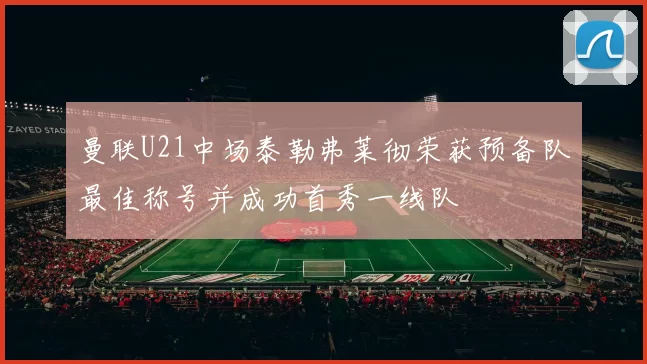 曼联U21中场泰勒弗莱彻荣获预备队最佳称号并成功首秀一线队
