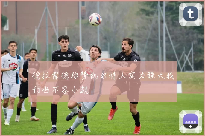 德拉蒙德称赞凯尔特人实力强大我们也不容小觑