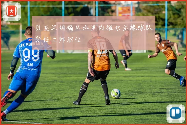 贝克汉姆确认加里内维尔无缘球队新任主帅职位