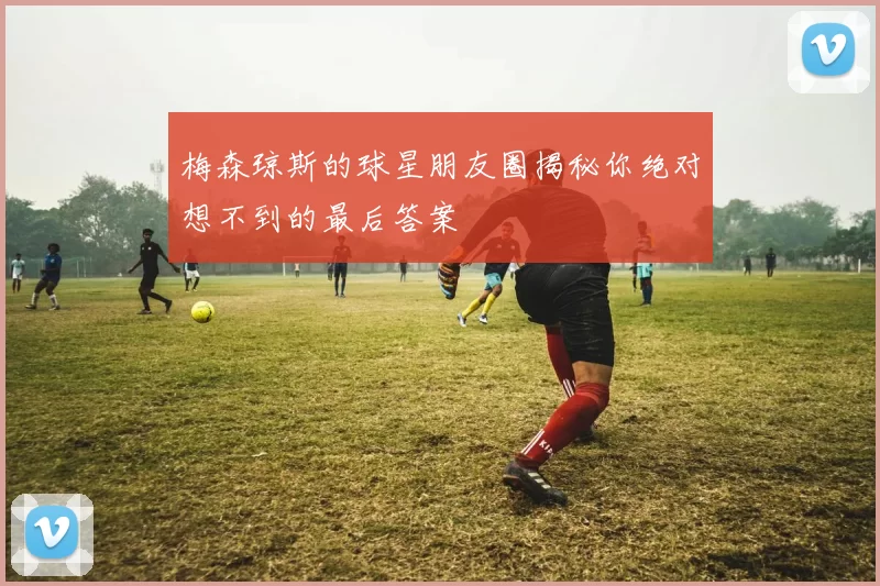 梅森琼斯的球星朋友圈揭秘你绝对想不到的最后答案