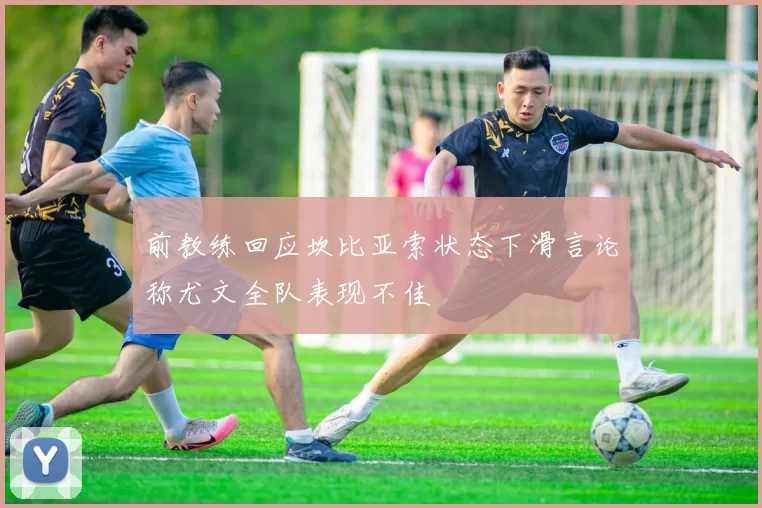 前教练回应坎比亚索状态下滑言论称尤文全队表现不佳