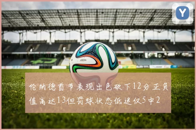 伦纳德首节表现出色砍下12分正负值高达13但罚球状态低迷仅5中2