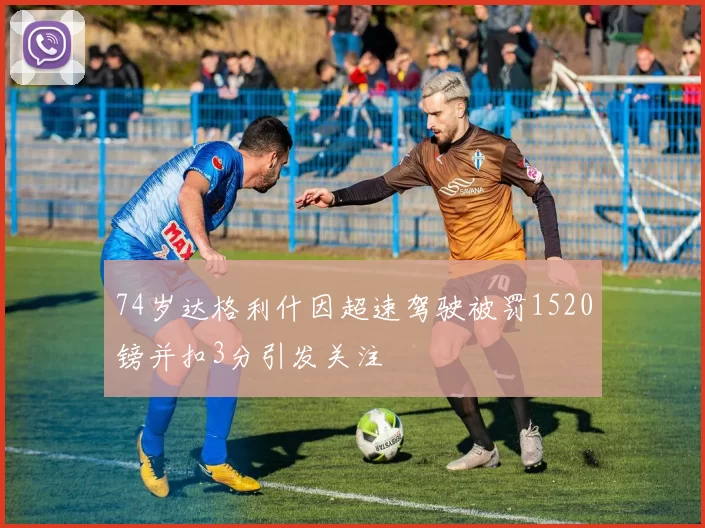 74岁达格利什因超速驾驶被罚1520镑并扣3分引发关注