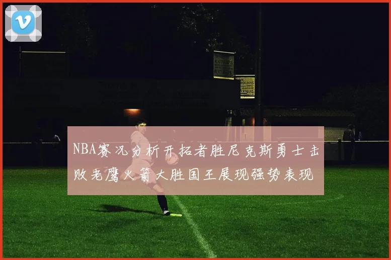 NBA赛况分析开拓者胜尼克斯勇士击败老鹰火箭大胜国王展现强势表现