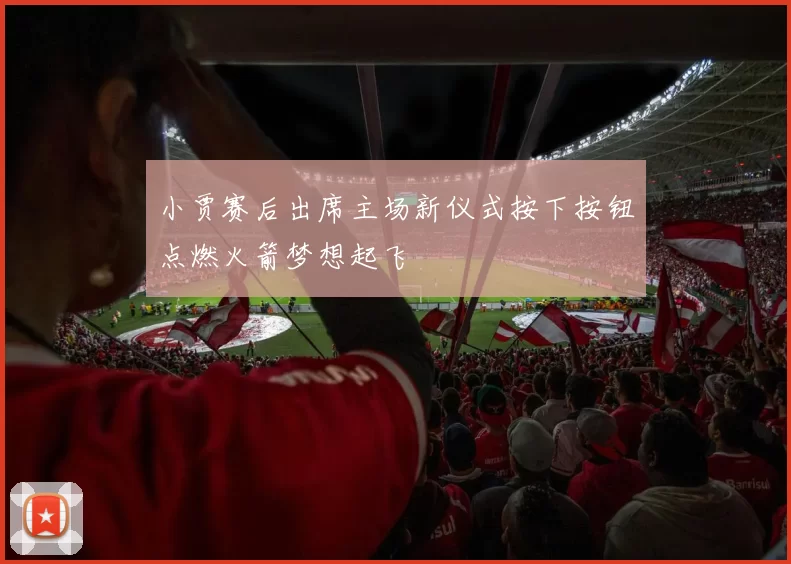 小贾赛后出席主场新仪式按下按钮点燃火箭梦想起飞