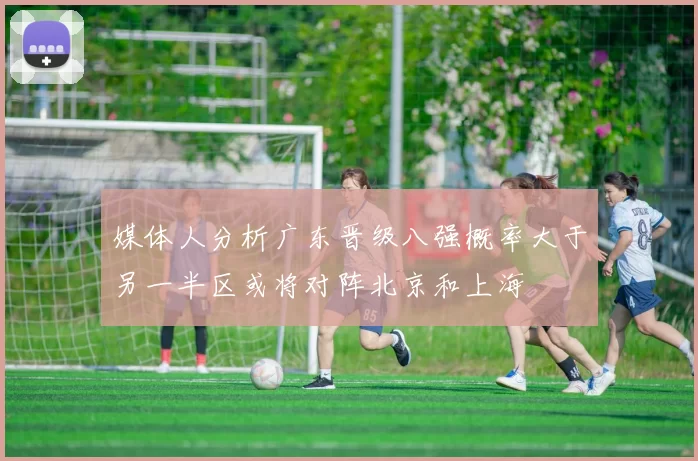 媒体人分析广东晋级八强概率大于另一半区或将对阵北京和上海
