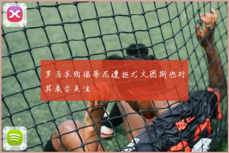 罗马求购福蒂尼遭拒尤文图斯也对其表示关注